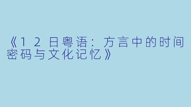 《12日粤语：方言中的时间密码与文化记忆》