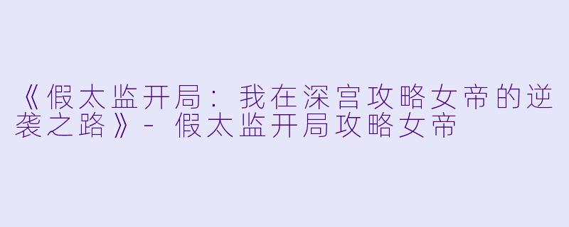 《假太监开局：我在深宫攻略女帝的逆袭之路》-假太监开局攻略女帝