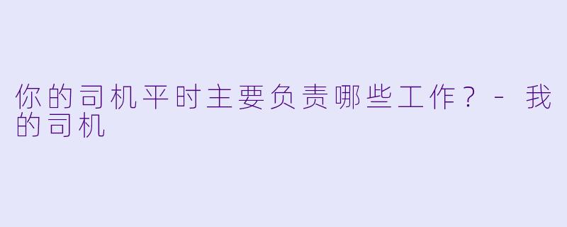 你的司机平时主要负责哪些工作？-我的司机