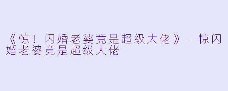 《惊！闪婚老婆竟是超级大佬》-惊闪婚老婆竟是超级大佬