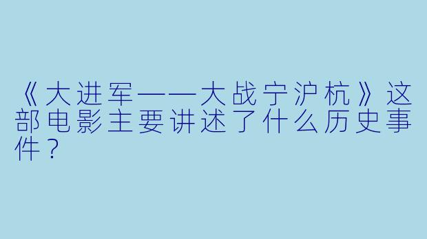 《大进军——大战宁沪杭》这部电影主要讲述了什么历史事件？