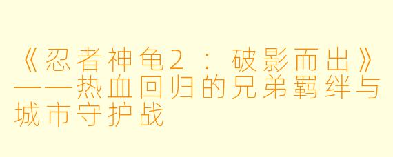 《忍者神龟2：破影而出》——热血回归的兄弟羁绊与城市守护战