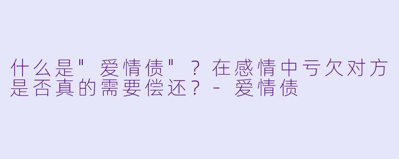 什么是"爱情债"?在感情中亏欠对方是否真的需要偿还?