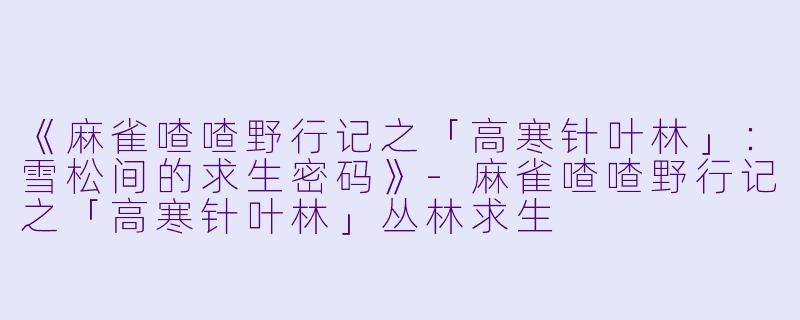 《麻雀喳喳野行记之「高寒针叶林」:雪松间的求生密码》