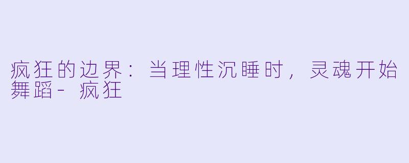 疯狂的边界：当理性沉睡时，灵魂开始舞蹈-疯狂