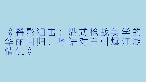 《叠影狙击：港式枪战美学的华丽回归，粤语对白引爆江湖情仇》