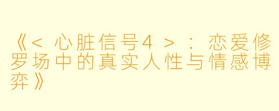 《<心脏信号4>：恋爱修罗场中的真实人性与情感博弈》