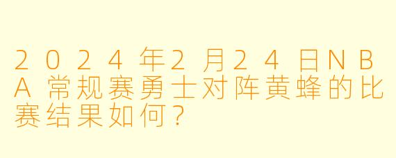2024年2月24日NBA常规赛勇士对阵黄蜂的比赛结果如何?
