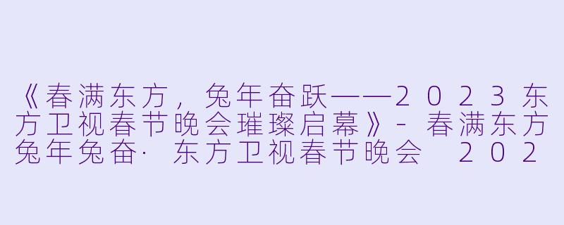 《春满东方，兔年奋跃——2023东方卫视春节晚会璀璨启幕》-春满东方兔年兔奋·东方卫视春节晚会 2023