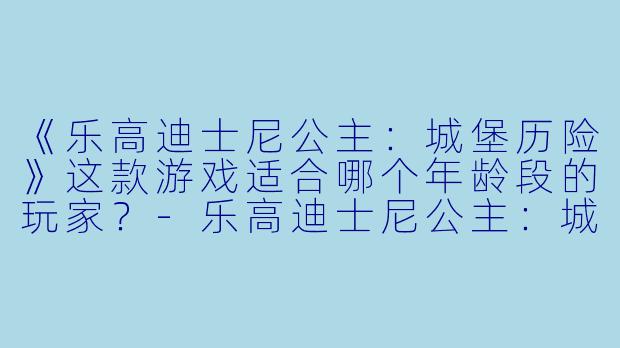 《乐高迪士尼公主：城堡历险》这款游戏适合哪个年龄段的玩家？-乐高迪士尼公主：城堡历险