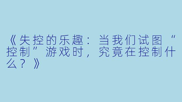 《失控的乐趣：当我们试图“控制”游戏时，究竟在控制什么？》