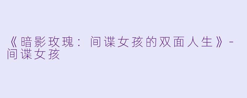 《暗影玫瑰：间谍女孩的双面人生》-间谍女孩