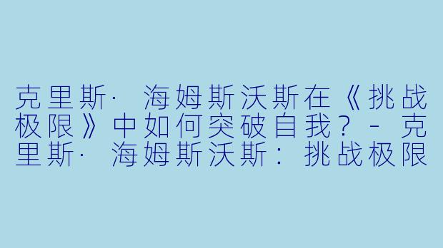 克里斯·海姆斯沃斯在《挑战极限》中如何突破自我？-克里斯·海姆斯沃斯：挑战极限