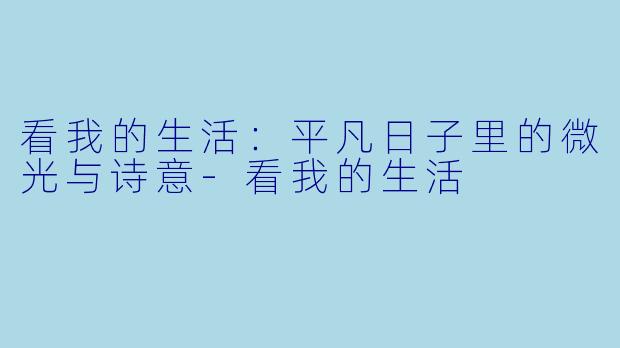 看我的生活：平凡日子里的微光与诗意-看我的生活