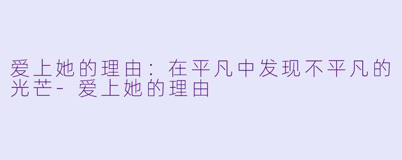 爱上她的理由：在平凡中发现不平凡的光芒-爱上她的理由