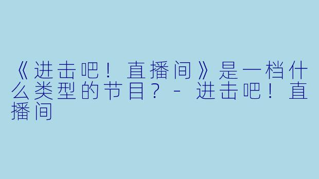 《进击吧！直播间》是一档什么类型的节目？-进击吧！直播间