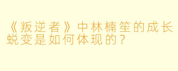 《叛逆者》中林楠笙的成长蜕变是如何体现的？