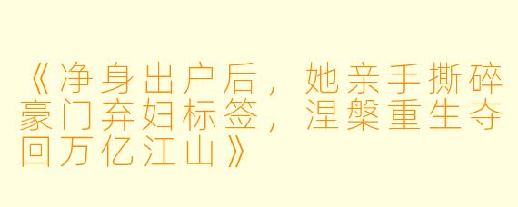 《净身出户后，她亲手撕碎豪门弃妇标签，涅槃重生夺回万亿江山》