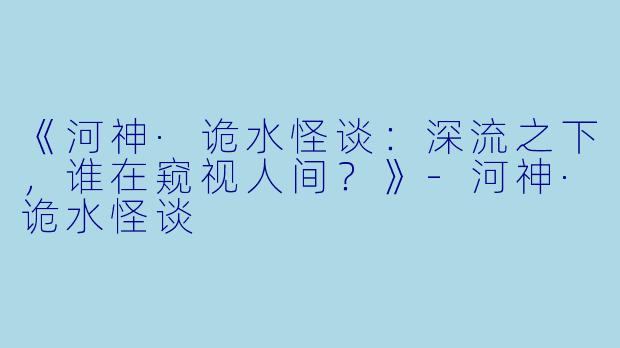 《河神·诡水怪谈：深流之下，谁在窥视人间？》-河神·诡水怪谈