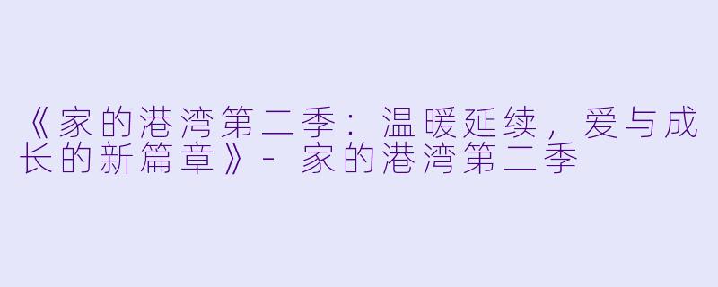 《家的港湾第二季：温暖延续，爱与成长的新篇章》-家的港湾第二季