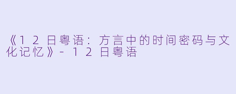 《12日粤语：方言中的时间密码与文化记忆》-12日粤语