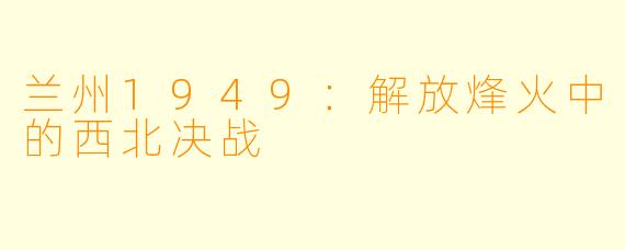 兰州1949：解放烽火中的西北决战