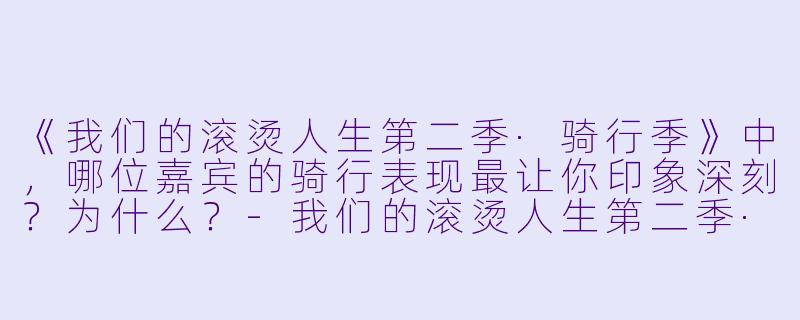 《我们的滚烫人生第二季·骑行季》中,哪位嘉宾的骑行表现最让你印象深刻?为什么?