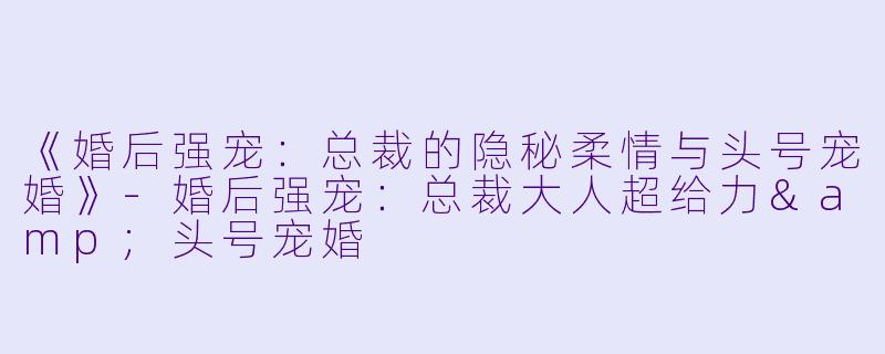 《婚后强宠：总裁的隐秘柔情与头号宠婚》-婚后强宠：总裁大人超给力&头号宠婚