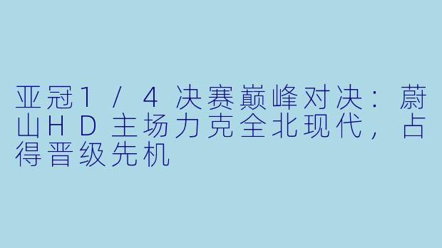 亚冠1/4决赛巅峰对决：蔚山HD主场力克全北现代，占得晋级先机