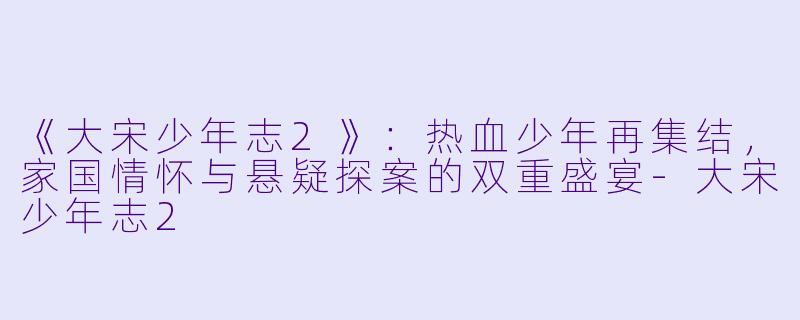 《大宋少年志2》：热血少年再集结，家国情怀与悬疑探案的双重盛宴-大宋少年志2