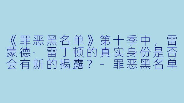 《罪恶黑名单》第十季中,雷蒙德·雷丁顿的真实身份是否会有新的揭露?