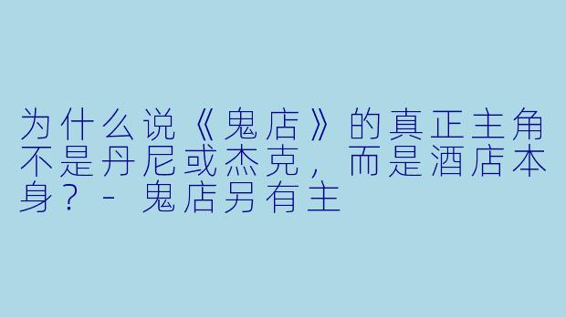 为什么说《鬼店》的真正主角不是丹尼或杰克,而是酒店本身?