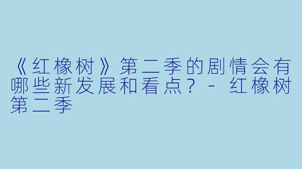 《红橡树》第二季的剧情会有哪些新发展和看点？-红橡树第二季