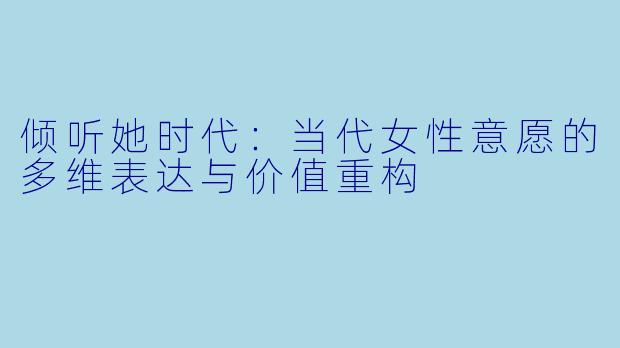 倾听她时代:当代女性意愿的多维表达与价值重构