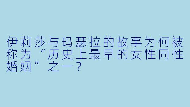 伊莉莎与玛瑟拉的故事为何被称为“历史上最早的女性同性婚姻”之一?