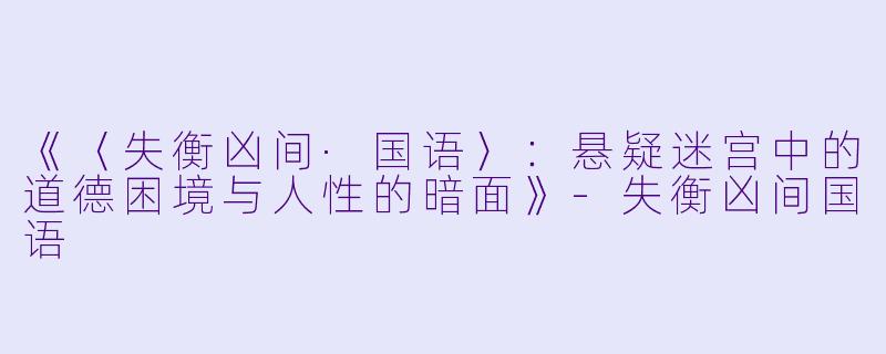 《〈失衡凶间·国语〉：悬疑迷宫中的道德困境与人性的暗面》-失衡凶间国语
