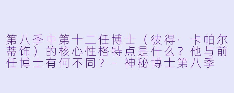 第八季中第十二任博士(彼得·卡帕尔蒂饰)的核心性格特点是什么?他与前任博士有何不同?