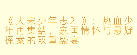 《大宋少年志2》：热血少年再集结，家国情怀与悬疑探案的双重盛宴