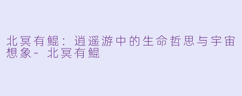 北冥有鲲：逍遥游中的生命哲思与宇宙想象-北冥有鲲