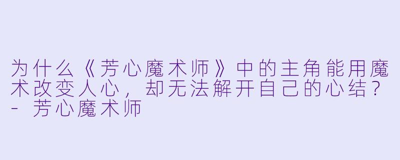 为什么《芳心魔术师》中的主角能用魔术改变人心,却无法解开自己的心结?