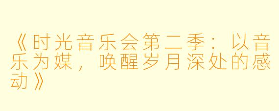 《时光音乐会第二季：以音乐为媒，唤醒岁月深处的感动》