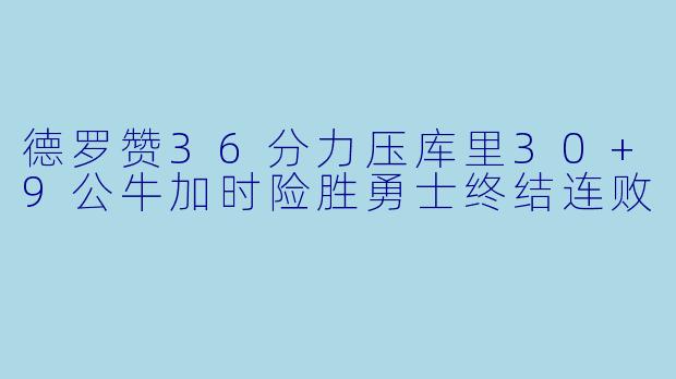 德罗赞36分力压库里30+9公牛加时险胜勇士终结连败