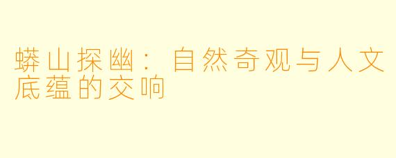 蟒山探幽：自然奇观与人文底蕴的交响