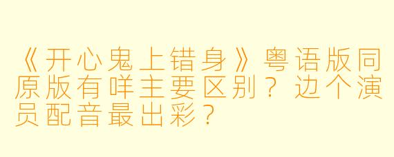 《开心鬼上错身》粤语版同原版有咩主要区别?边个演员配音最出彩?