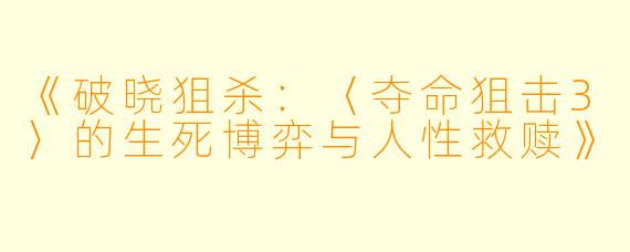《破晓狙杀：〈夺命狙击3〉的生死博弈与人性救赎》