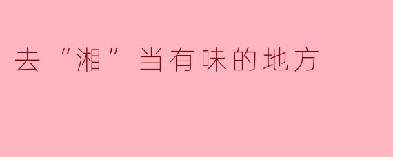 去“湘”当有味的地方