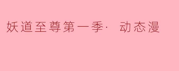 《妖道至尊第一季·动态漫：热血修真新纪元，颠覆传统的视觉盛宴》