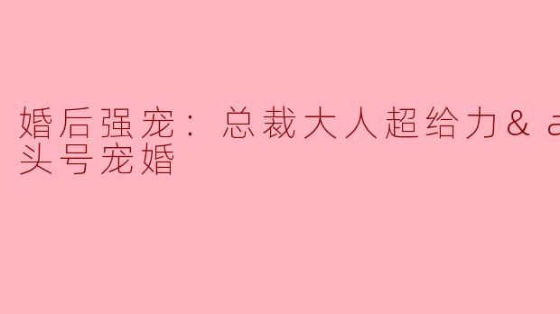《婚后强宠：总裁的隐秘柔情与头号宠婚》