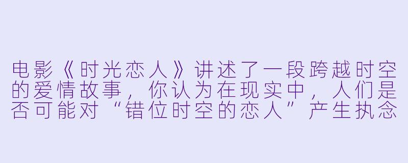 电影《时光恋人》讲述了一段跨越时空的爱情故事,你认为在现实中,人们是否可能对“错位时空的恋人”产生执念?这种情感背后的心理动机是什么?