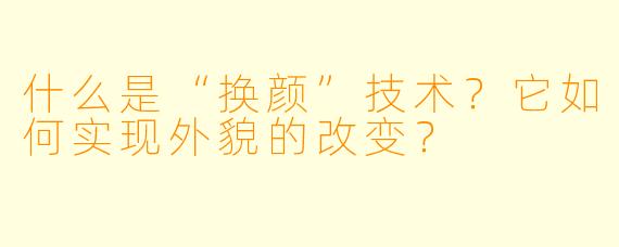 什么是“换颜”技术?它如何实现外貌的改变?
